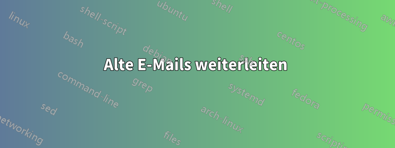 Alte E-Mails weiterleiten