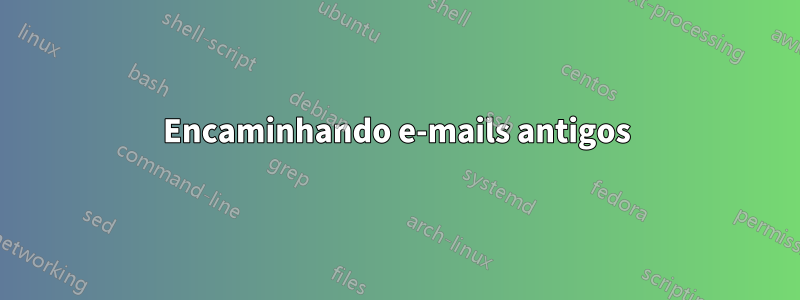 Encaminhando e-mails antigos