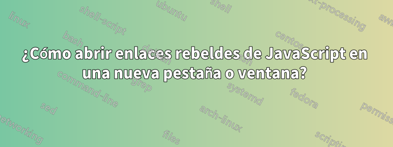 ¿Cómo abrir enlaces rebeldes de JavaScript en una nueva pestaña o ventana?