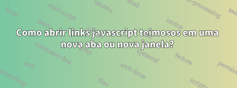 Como abrir links javascript teimosos em uma nova aba ou nova janela?