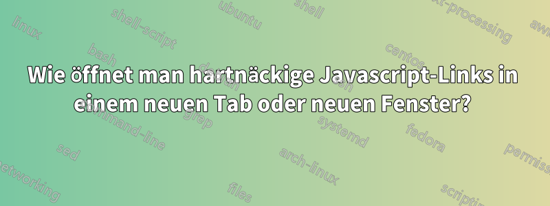 Wie öffnet man hartnäckige Javascript-Links in einem neuen Tab oder neuen Fenster?