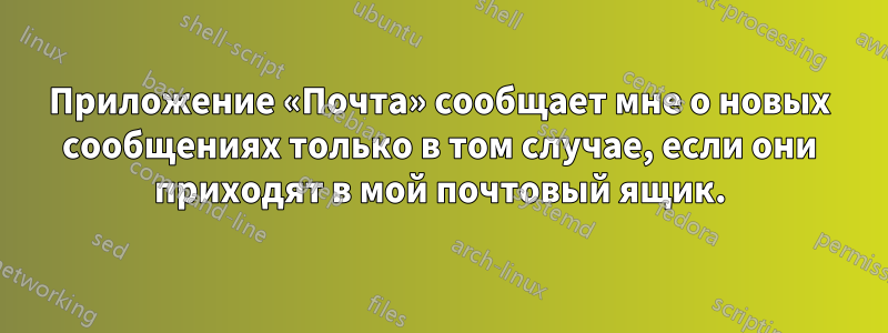 Приложение «Почта» сообщает мне о новых сообщениях только в том случае, если они приходят в мой почтовый ящик.