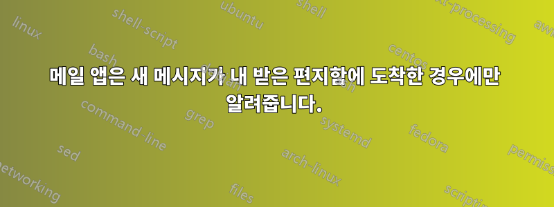 메일 앱은 새 메시지가 내 받은 편지함에 도착한 경우에만 알려줍니다.