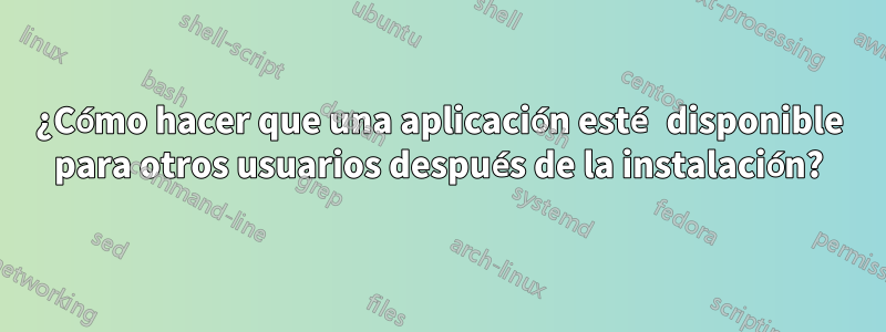 ¿Cómo hacer que una aplicación esté disponible para otros usuarios después de la instalación?