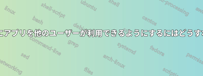 インストール後にアプリを他のユーザーが利用できるようにするにはどうすればよいですか?