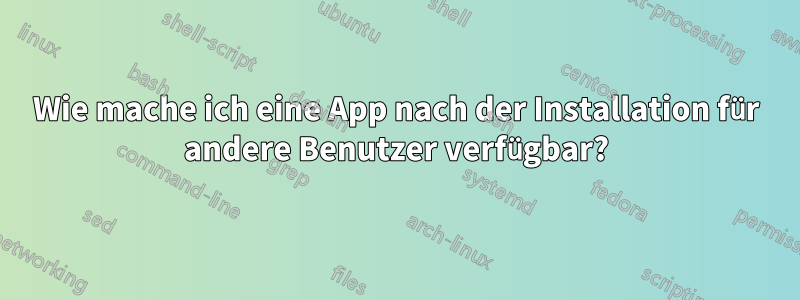 Wie mache ich eine App nach der Installation für andere Benutzer verfügbar?