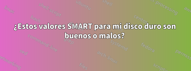 ¿Estos valores SMART para mi disco duro son buenos o malos?