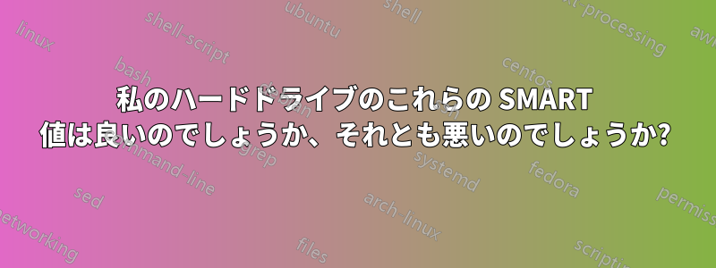 私のハードドライブのこれらの SMART 値は良いのでしょうか、それとも悪いのでしょうか?