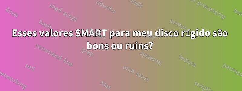 Esses valores SMART para meu disco rígido são bons ou ruins?