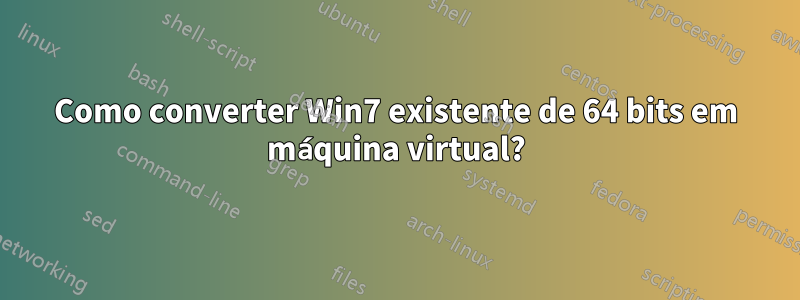 Como converter Win7 existente de 64 bits em máquina virtual?