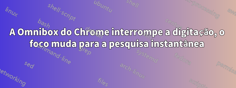 A Omnibox do Chrome interrompe a digitação, o foco muda para a pesquisa instantânea