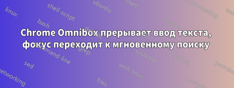 Chrome Omnibox прерывает ввод текста, фокус переходит к мгновенному поиску