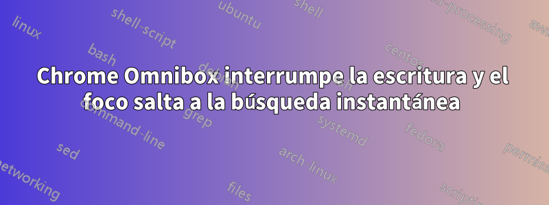 Chrome Omnibox interrumpe la escritura y el foco salta a la búsqueda instantánea