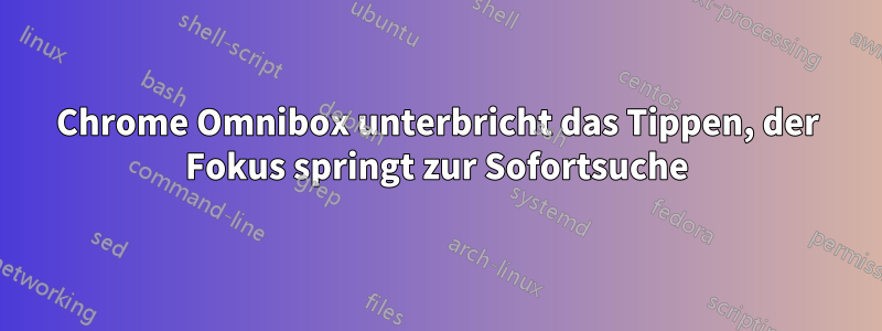 Chrome Omnibox unterbricht das Tippen, der Fokus springt zur Sofortsuche