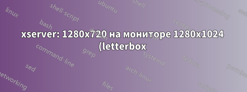 xserver: 1280x720 на мониторе 1280x1024 (letterbox)