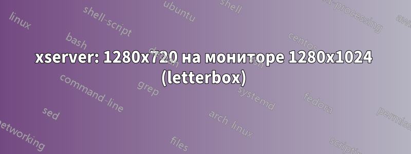 xserver: 1280x720 на мониторе 1280x1024 (letterbox)