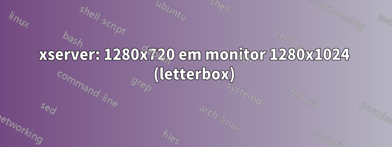 xserver: 1280x720 em monitor 1280x1024 (letterbox)