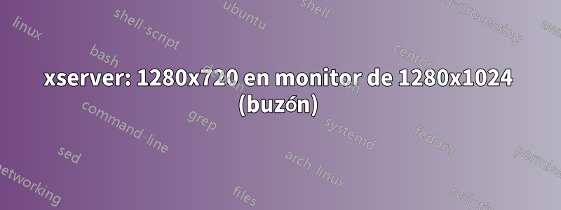 xserver: 1280x720 en monitor de 1280x1024 (buzón)