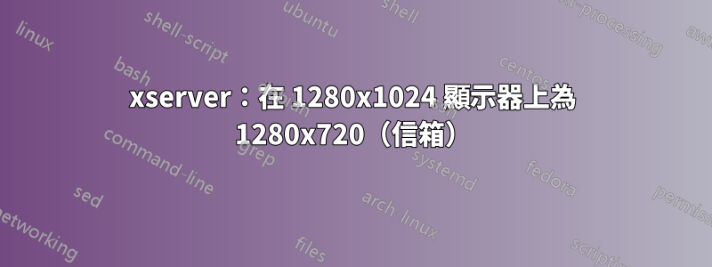 xserver：在 1280x1024 顯示器上為 1280x720（信箱）