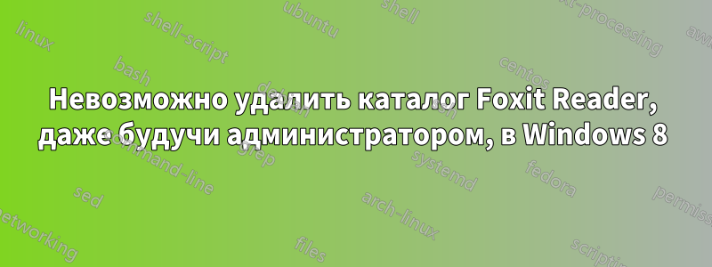 Невозможно удалить каталог Foxit Reader, даже будучи администратором, в Windows 8