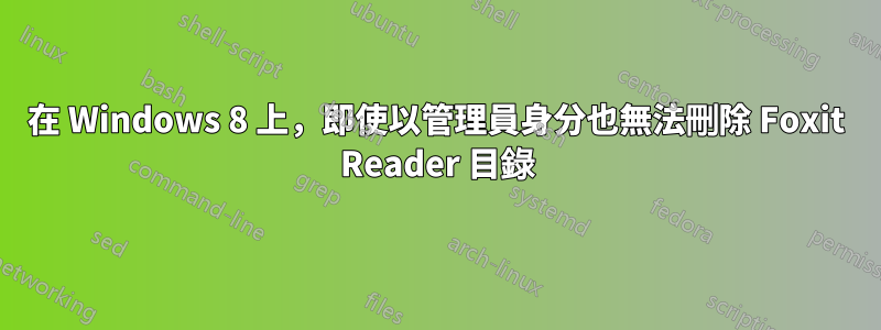 在 Windows 8 上，即使以管理員身分也無法刪除 Foxit Reader 目錄