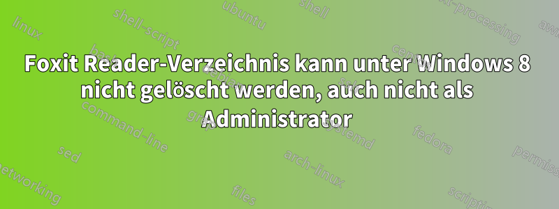 Foxit Reader-Verzeichnis kann unter Windows 8 nicht gelöscht werden, auch nicht als Administrator