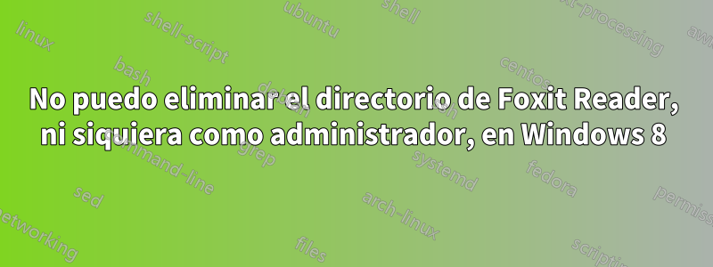 No puedo eliminar el directorio de Foxit Reader, ni siquiera como administrador, en Windows 8