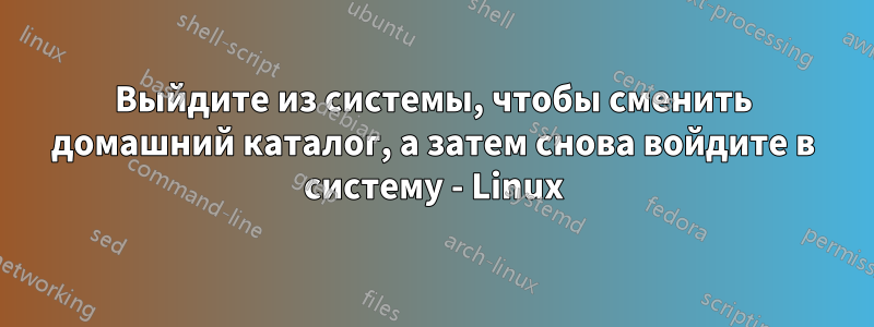 Выйдите из системы, чтобы сменить домашний каталог, а затем снова войдите в систему - Linux