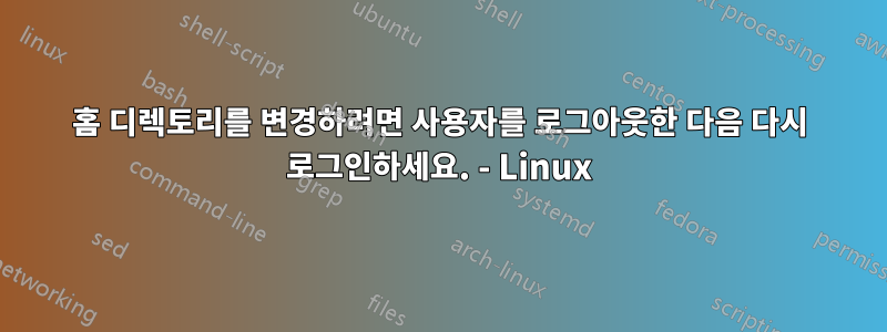 홈 디렉토리를 변경하려면 사용자를 로그아웃한 다음 다시 로그인하세요. - Linux