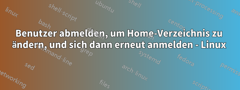 Benutzer abmelden, um Home-Verzeichnis zu ändern, und sich dann erneut anmelden - Linux