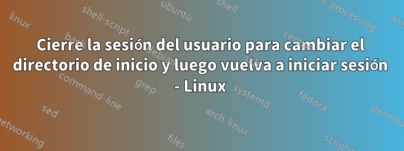 Cierre la sesión del usuario para cambiar el directorio de inicio y luego vuelva a iniciar sesión - Linux