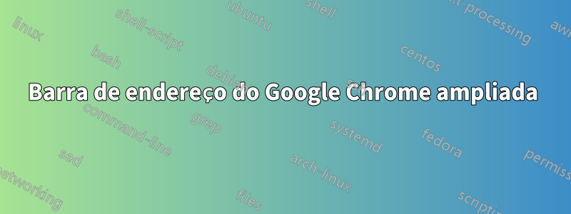 Barra de endereço do Google Chrome ampliada