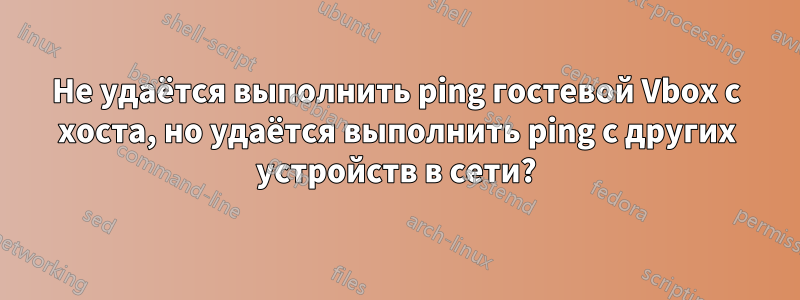 Не удаётся выполнить ping гостевой Vbox с хоста, но удаётся выполнить ping с других устройств в сети?