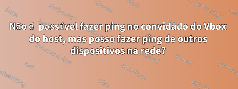 Não é possível fazer ping no convidado do Vbox do host, mas posso fazer ping de outros dispositivos na rede?