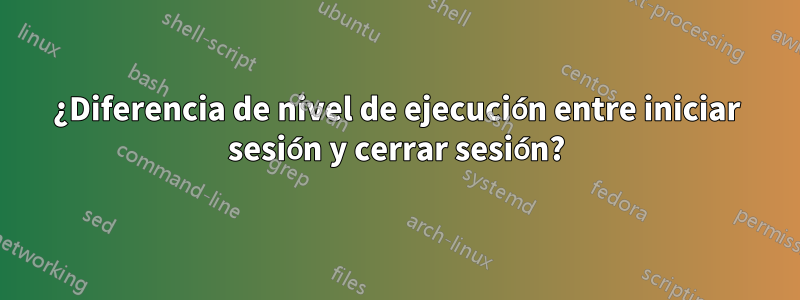 ¿Diferencia de nivel de ejecución entre iniciar sesión y cerrar sesión?