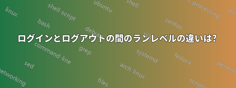 ログインとログアウトの間のランレベルの違いは?