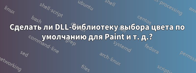 Сделать ли DLL-библиотеку выбора цвета по умолчанию для Paint и т. д.?