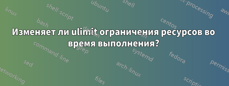 Изменяет ли ulimit ограничения ресурсов во время выполнения?