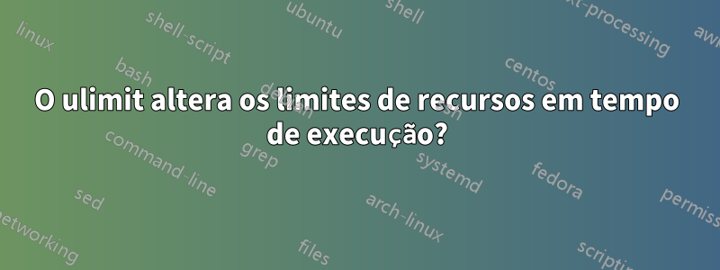 O ulimit altera os limites de recursos em tempo de execução?