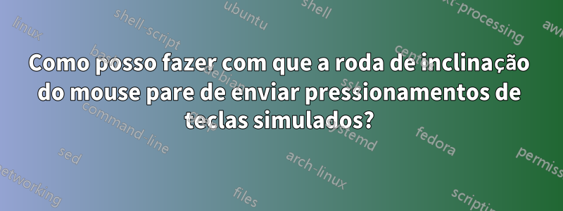 Como posso fazer com que a roda de inclinação do mouse pare de enviar pressionamentos de teclas simulados?