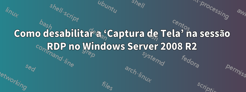 Como desabilitar a ‘Captura de Tela’ na sessão RDP no Windows Server 2008 R2