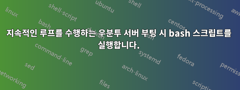 지속적인 루프를 수행하는 우분투 서버 부팅 시 bash 스크립트를 실행합니다.