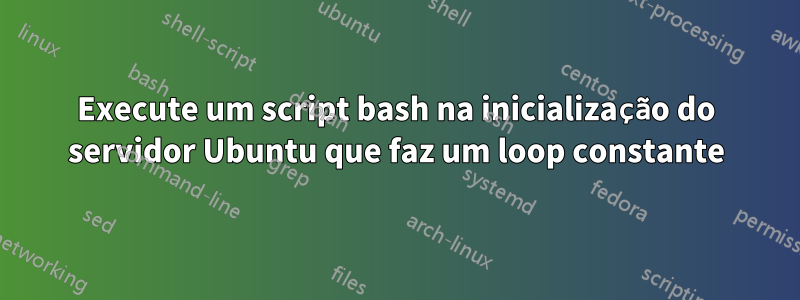 Execute um script bash na inicialização do servidor Ubuntu que faz um loop constante