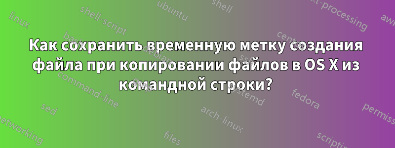 Как сохранить временную метку создания файла при копировании файлов в OS X из командной строки?