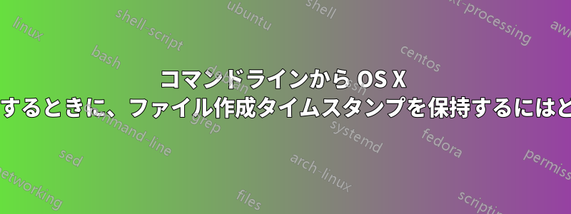 コマンドラインから OS X 上のファイルをコピーするときに、ファイル作成タイムスタンプを保持するにはどうすればよいですか?