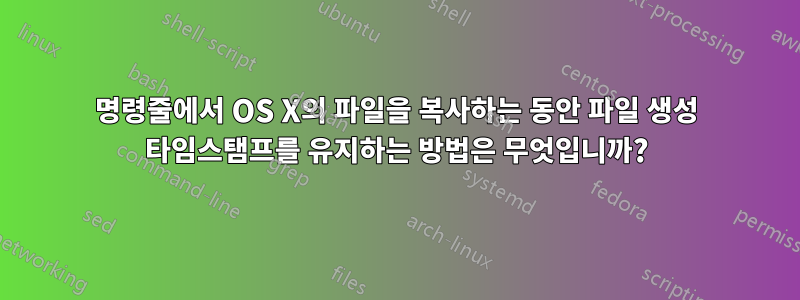 명령줄에서 OS X의 파일을 복사하는 동안 파일 생성 타임스탬프를 유지하는 방법은 무엇입니까?