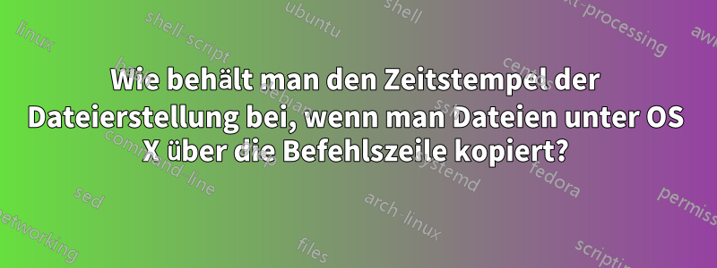 Wie behält man den Zeitstempel der Dateierstellung bei, wenn man Dateien unter OS X über die Befehlszeile kopiert?