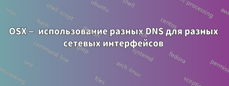 OSX — использование разных DNS для разных сетевых интерфейсов