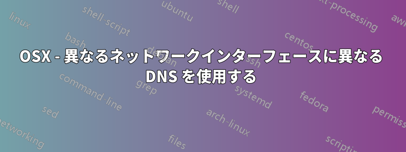 OSX - 異なるネットワークインターフェースに異なる DNS を使用する