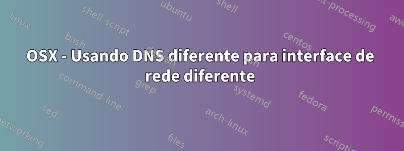 OSX - Usando DNS diferente para interface de rede diferente